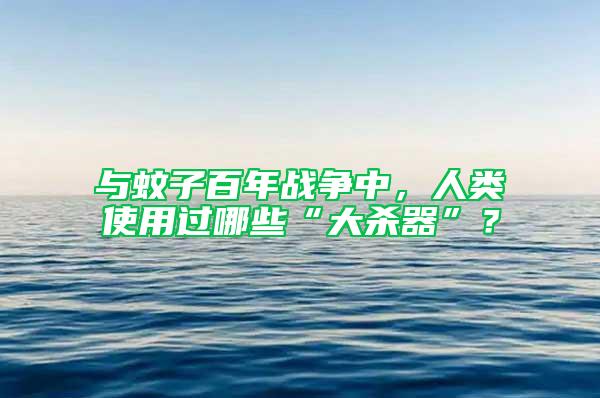 與蚊子百年戰爭中，人類使用過哪些“大殺器”？