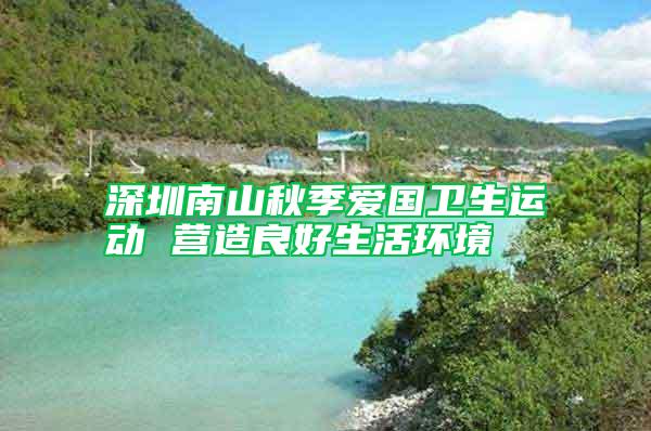 深圳南山秋季愛國衛(wèi)生運動 營造良好生活環(huán)境