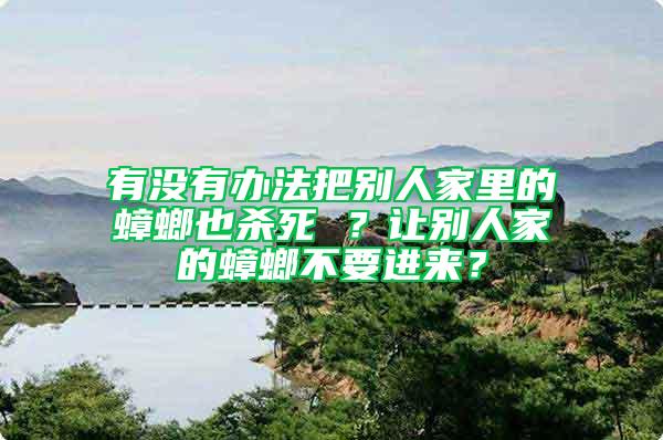 有沒有辦法把別人家里的蟑螂也殺死 ？讓別人家的蟑螂不要進(jìn)來(lái)？