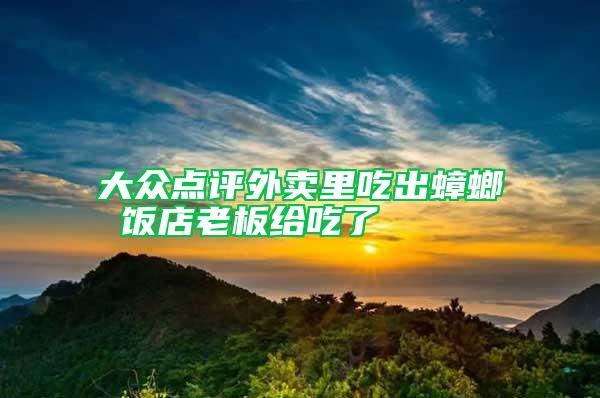 大眾點(diǎn)評(píng)外賣里吃出蟑螂 飯店老板給吃了