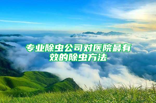 專業(yè)除蟲公司對(duì)醫(yī)院最有效的除蟲方法