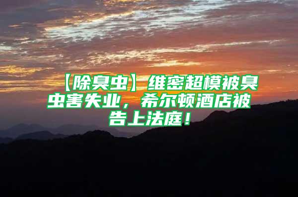 【除臭蟲】維密超模被臭蟲害失業，希爾頓酒店被告上法庭！