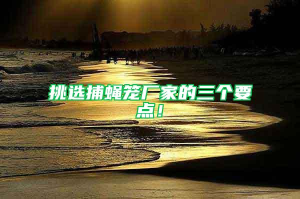 挑選捕蠅籠廠家的三個要點！