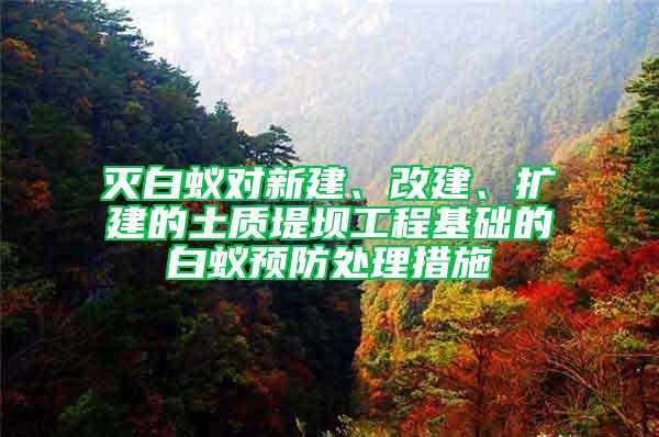 滅白蟻對(duì)新建、改建、擴(kuò)建的土質(zhì)堤壩工程基礎(chǔ)的白蟻預(yù)防處理措施