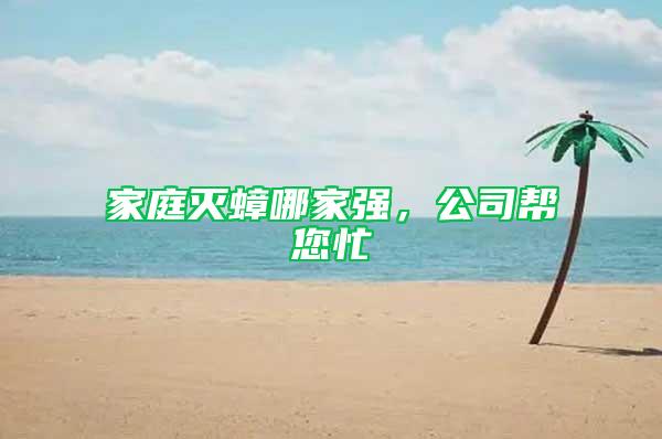 家庭滅蟑哪家強(qiáng)，公司幫您忙