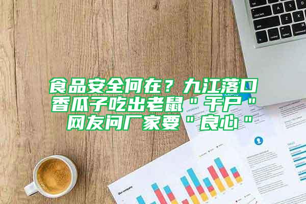 食品安全何在？九江落口香瓜子吃出老鼠＂干尸＂ 網(wǎng)友問廠家要＂良心＂
