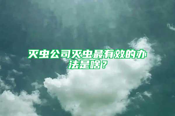 滅蟲公司滅蟲最有效的辦法是啥？