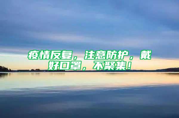 疫情反復，注意防護，戴好口罩，不聚集！