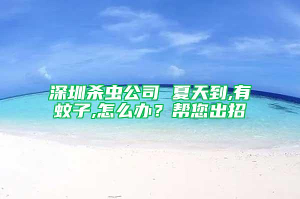 深圳殺蟲公司 夏天到,有蚊子,怎么辦？幫您出招