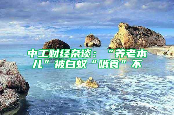 中工財(cái)經(jīng)雜談：“養(yǎng)老本兒”被白蟻“啃食”不