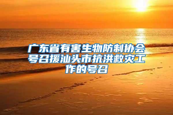 廣東省有害生物防制協(xié)會(huì)號(hào)召援汕頭市抗洪救災(zāi)工作的號(hào)召