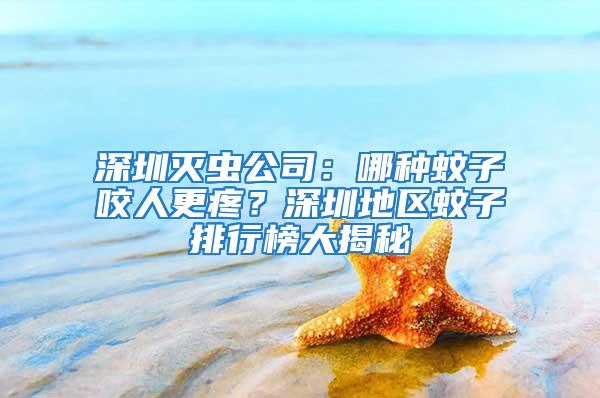 深圳滅蟲公司：哪種蚊子咬人更疼？深圳地區蚊子排行榜大揭秘