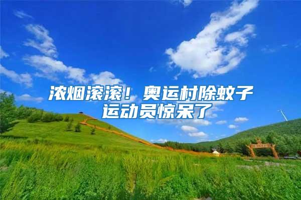 濃煙滾滾！奧運(yùn)村除蚊子 運(yùn)動(dòng)員驚呆了