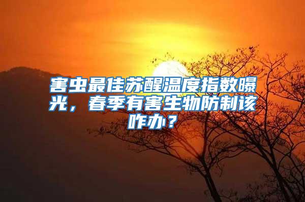 害蟲最佳蘇醒溫度指數曝光，春季有害生物防制該咋辦？