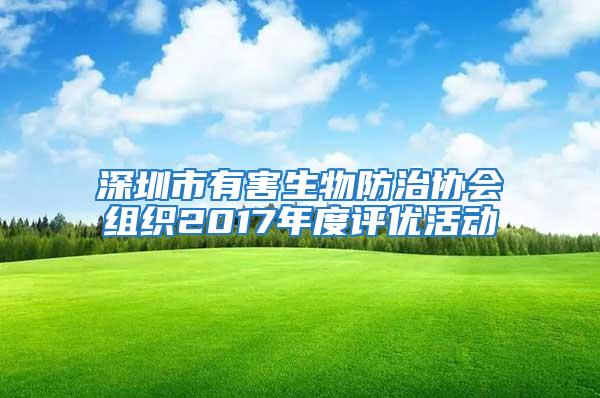 深圳市有害生物防治協(xié)會(huì)組織2017年度評(píng)優(yōu)活動(dòng)
