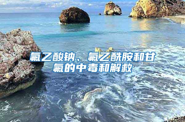 氟乙酸鈉、氟乙酰胺和甘氟的中毒和解救