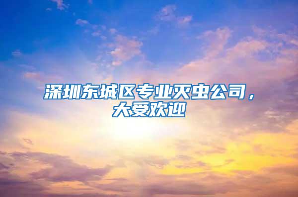 深圳東城區(qū)專業(yè)滅蟲公司，大受歡迎