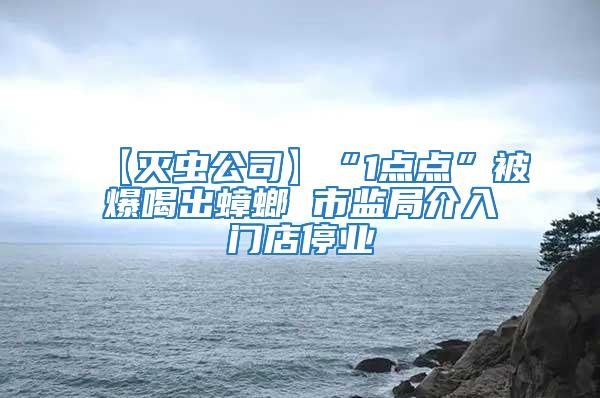 【滅蟲公司】“1點點”被爆喝出蟑螂 市監(jiān)局介入門店停業(yè)