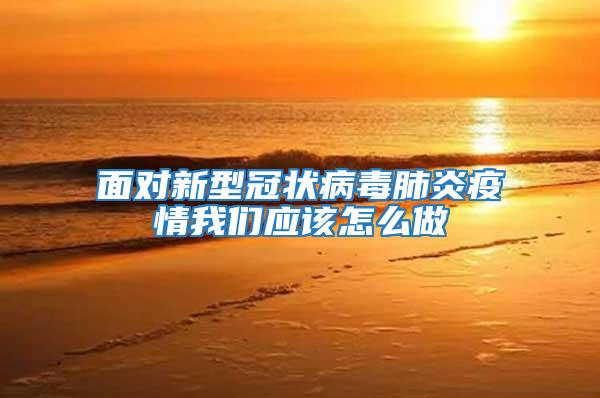 面對(duì)新型冠狀病毒肺炎疫情我們應(yīng)該怎么做