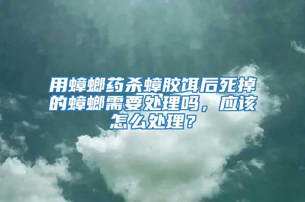 用蟑螂藥殺蟑膠餌后死掉的蟑螂需要處理嗎，應該怎么處理？