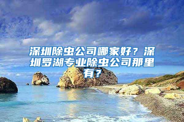 深圳除蟲(chóng)公司哪家好？深圳羅湖專業(yè)除蟲(chóng)公司那里有？