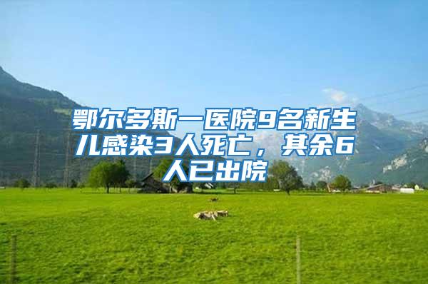 鄂爾多斯一醫(yī)院9名新生兒感染3人死亡，其余6人已出院