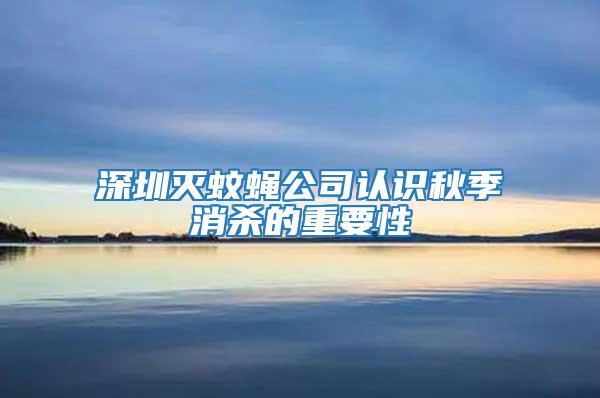 深圳滅蚊蠅公司認識秋季消殺的重要性