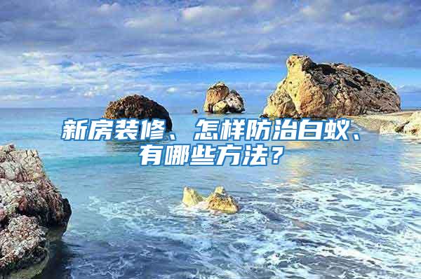 新房裝修、怎樣防治白蟻、有哪些方法？