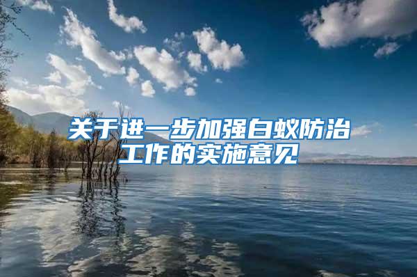 關(guān)于進(jìn)一步加強(qiáng)白蟻防治工作的實(shí)施意見(jiàn)