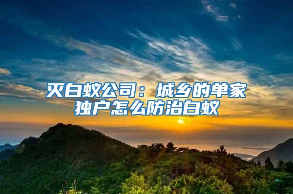 滅白蟻公司：城鄉(xiāng)的單家獨(dú)戶怎么防治白蟻