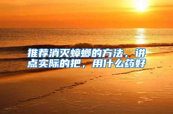 推薦消滅蟑螂的方法，講點實際的把，用什么藥好