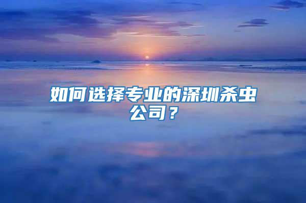 如何選擇專業(yè)的深圳殺蟲公司？