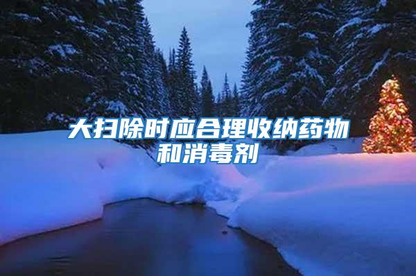 大掃除時(shí)應(yīng)合理收納藥物和消毒劑