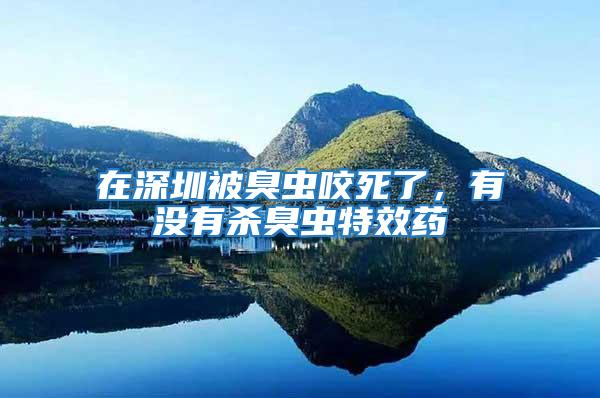 在深圳被臭蟲咬死了，有沒有殺臭蟲特效藥
