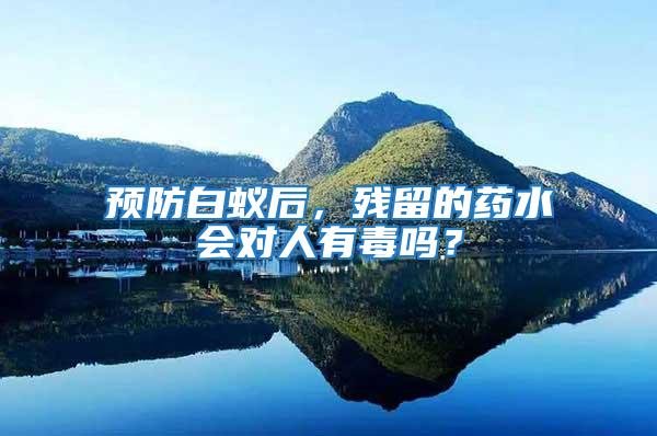 預防白蟻后，殘留的藥水會對人有毒嗎？