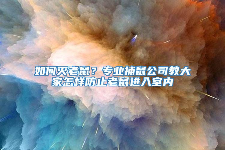 如何滅老鼠？專業捕鼠公司教大家怎樣防止老鼠進入室內