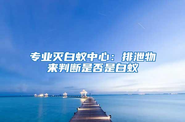 專業(yè)滅白蟻中心：排泄物來判斷是否是白蟻