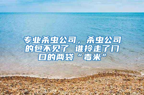 專業殺蟲公司，殺蟲公司的包不見了 誰拎走了門口的兩袋“毒米”