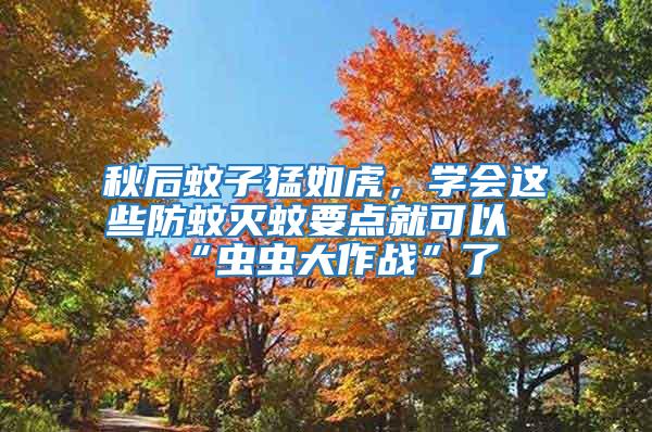 秋后蚊子猛如虎，學(xué)會這些防蚊滅蚊要點就可以“蟲蟲大作戰(zhàn)”了