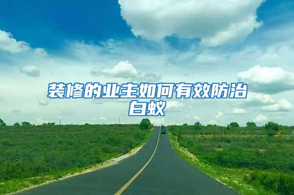 裝修的業主如何有效防治白蟻