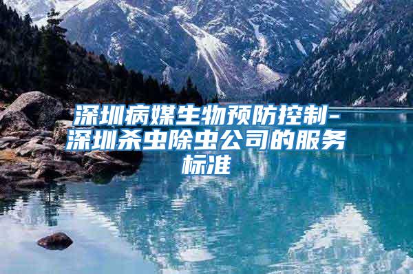 深圳病媒生物預(yù)防控制-深圳殺蟲(chóng)除蟲(chóng)公司的服務(wù)標(biāo)準(zhǔn)