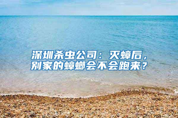 深圳殺蟲公司：滅蟑后，別家的蟑螂會不會跑來？