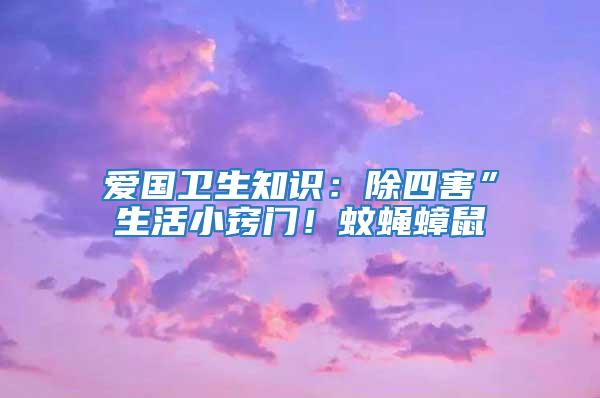 愛國衛(wèi)生知識：除四害”生活小竅門！蚊蠅蟑鼠