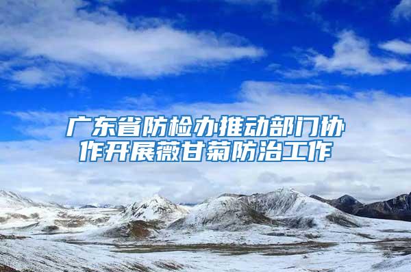 廣東省防檢辦推動(dòng)部門協(xié)作開展薇甘菊防治工作