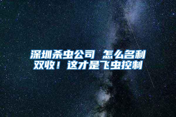 深圳殺蟲(chóng)公司 怎么名利雙收！這才是飛蟲(chóng)控制