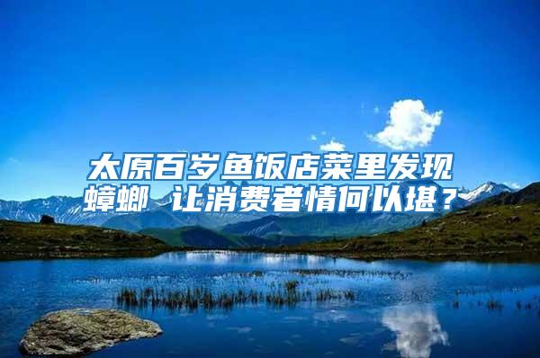 太原百歲魚飯店菜里發(fā)現(xiàn)蟑螂 讓消費者情何以堪？