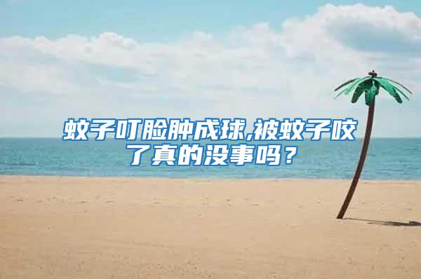 蚊子叮臉腫成球,被蚊子咬了真的沒事嗎？