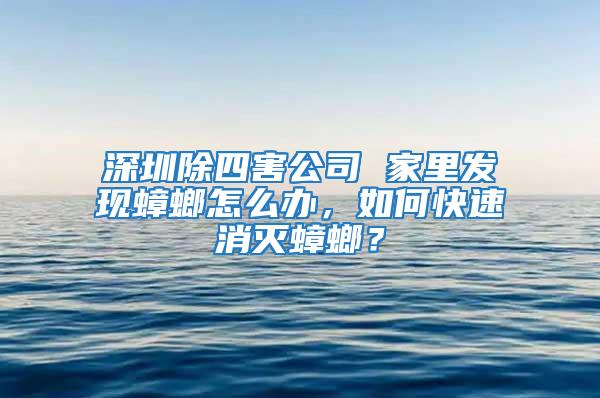 深圳除四害公司 家里發(fā)現(xiàn)蟑螂怎么辦，如何快速消滅蟑螂？