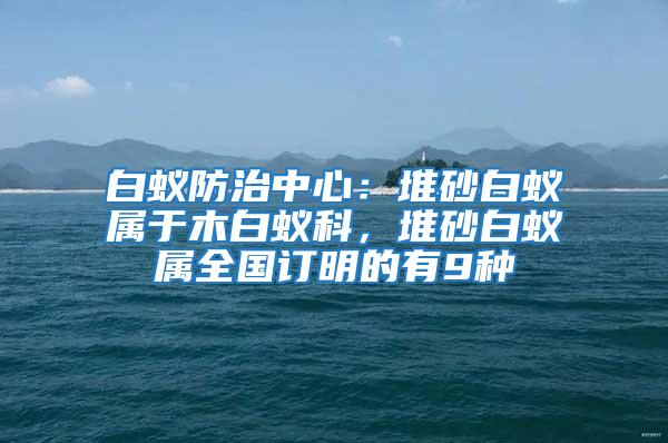 白蟻防治中心：堆砂白蟻屬于木白蟻科，堆砂白蟻屬全國(guó)訂明的有9種