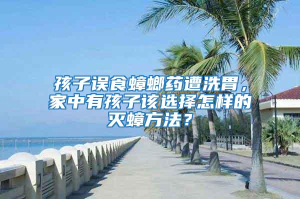 孩子誤食蟑螂藥遭洗胃，家中有孩子該選擇怎樣的滅蟑方法？